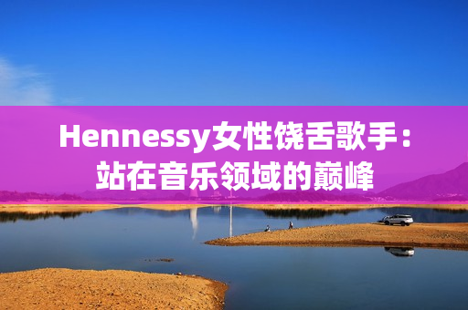 Hennessy女性饶舌歌手：站在音乐领域的巅峰