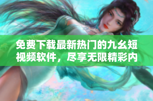 免费下载最新热门的九幺短视频软件，尽享无限精彩内容