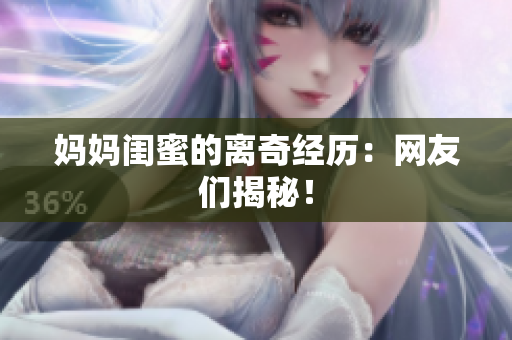 妈妈闺蜜的离奇经历：网友们揭秘！