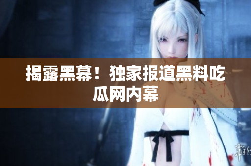 揭露黑幕！独家报道黑料吃瓜网内幕