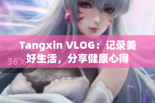 Tangxin VLOG：记录美好生活，分享健康心得
