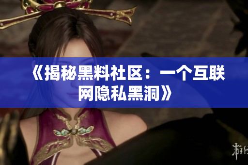 《揭秘黑料社区：一个互联网隐私黑洞》