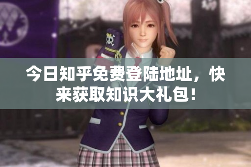 今日知乎免费登陆地址，快来获取知识大礼包！