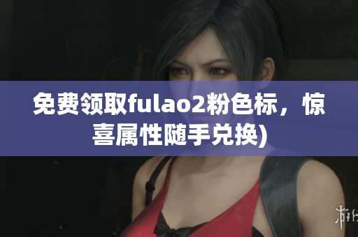 免费领取fulao2粉色标，惊喜属性随手兑换)
