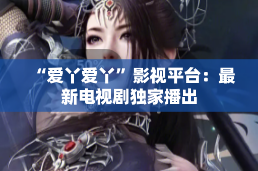 “爱丫爱丫”影视平台：最新电视剧独家播出