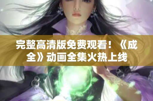 完整高清版免费观看！《成全》动画全集火热上线