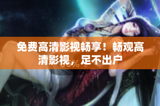 免费高清影视畅享！畅观高清影视，足不出户