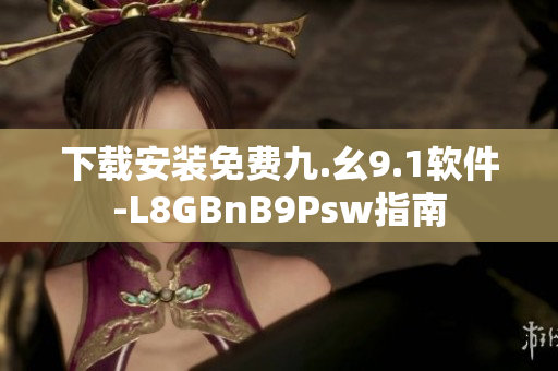 下载安装免费九.幺9.1软件-L8GBnB9Psw指南