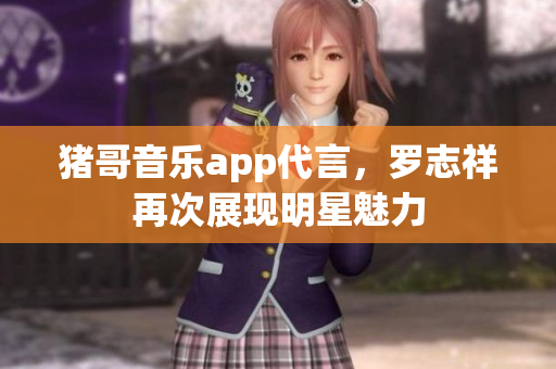 猪哥音乐app代言，罗志祥再次展现明星魅力