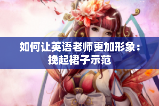 如何让英语老师更加形象：挽起裙子示范