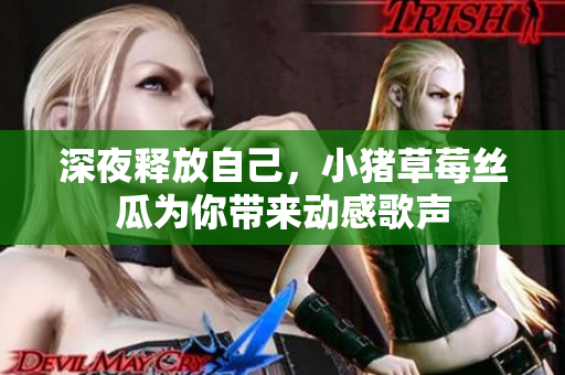深夜释放自己，小猪草莓丝瓜为你带来动感歌声