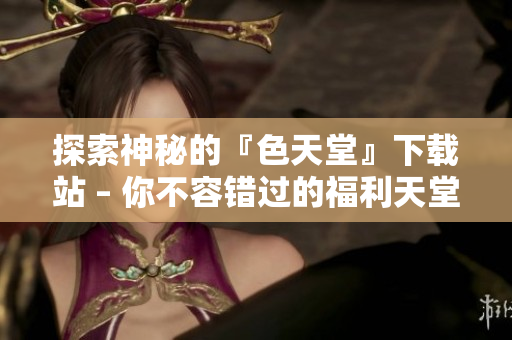 探索神秘的『色天堂』下载站 – 你不容错过的福利天堂
