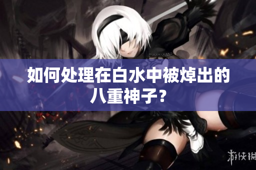 如何处理在白水中被焯出的八重神子？