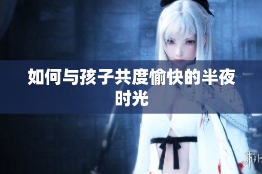 如何与孩子共度愉快的半夜时光