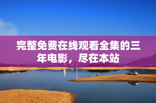完整免费在线观看全集的三年电影，尽在本站