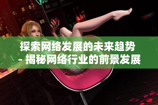 探索网络发展的未来趋势 - 揭秘网络行业的前景发展
