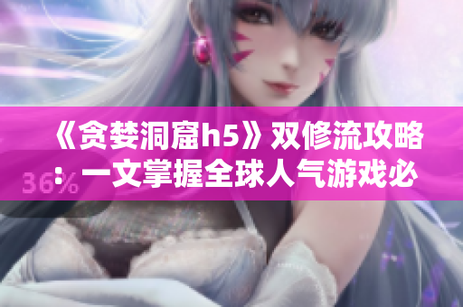 《贪婪洞窟h5》双修流攻略：一文掌握全球人气游戏必备技巧