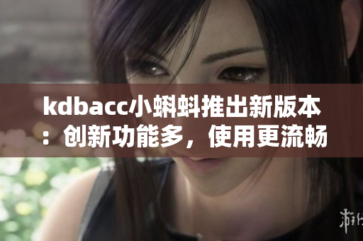 kdbacc小蝌蚪推出新版本：创新功能多，使用更流畅