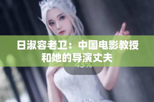 日淑容老卫：中国电影教授和她的导演丈夫