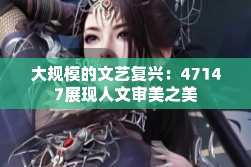 大规模的文艺复兴：47147展现人文审美之美