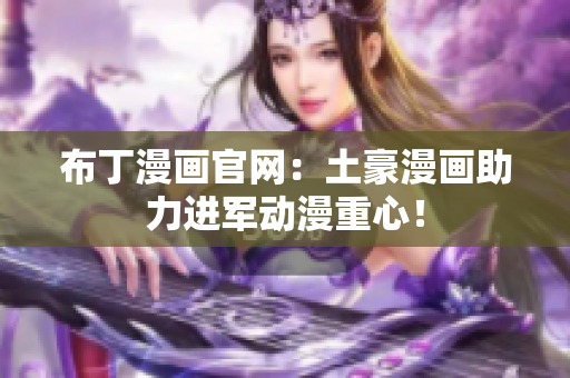 布丁漫画官网：土豪漫画助力进军动漫重心！