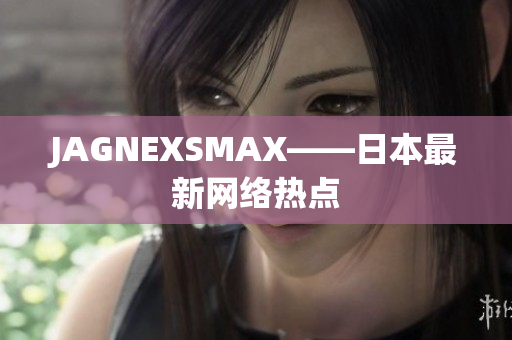 JAGNEXSMAX——日本最新网络热点