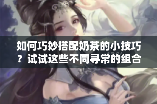 如何巧妙搭配奶茶的小技巧？试试这些不同寻常的组合吧！