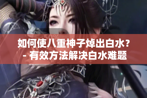 如何使八重神子焯出白水？ - 有效方法解决白水难题