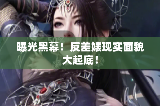 曝光黑幕！反差婊现实面貌大起底！