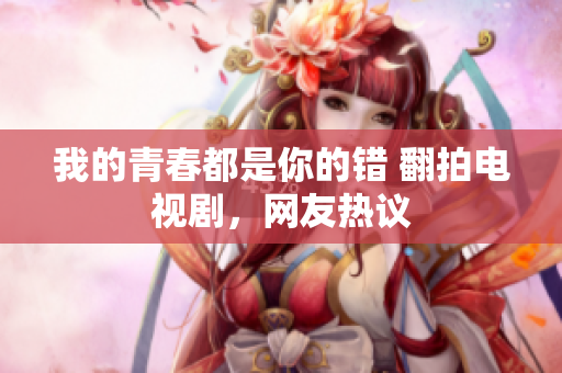 我的青春都是你的错 翻拍电视剧，网友热议