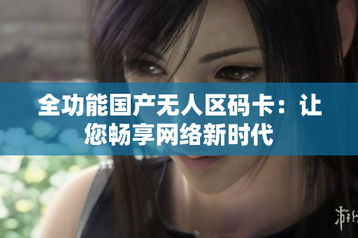 全功能国产无人区码卡：让您畅享网络新时代