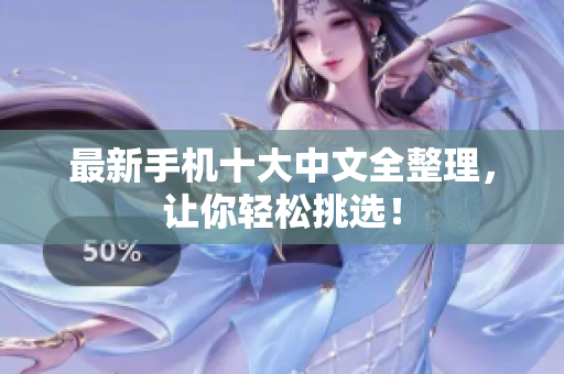 最新手机十大中文全整理，让你轻松挑选！