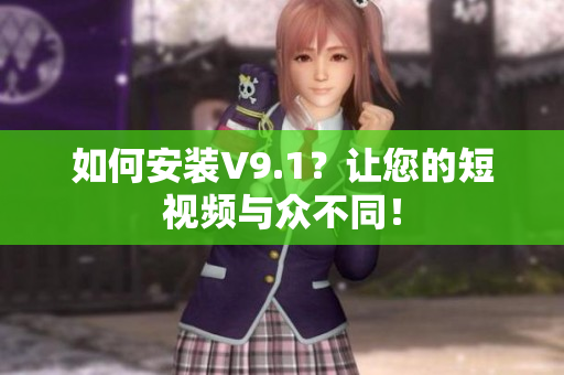 如何安装V9.1？让您的短视频与众不同！