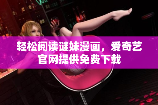 轻松阅读谜妹漫画，爱奇艺官网提供免费下载
