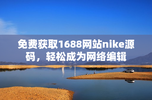 免费获取1688网站nike源码，轻松成为网络编辑