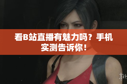 看B站直播有魅力吗？手机实测告诉你！