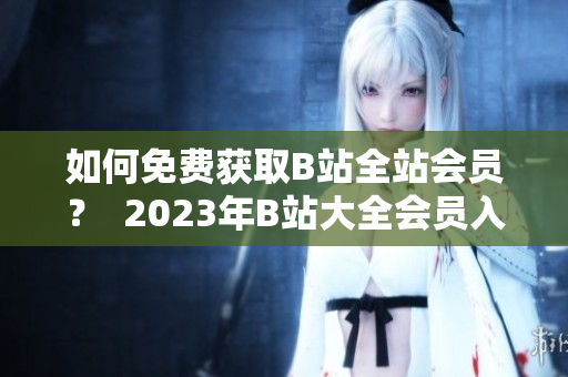 如何免费获取B站全站会员？  2023年B站大全会员入口在哪？
