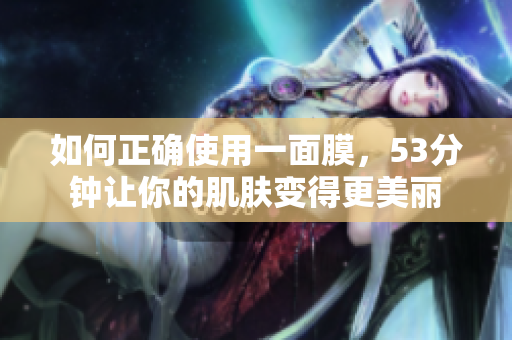如何正确使用一面膜，53分钟让你的肌肤变得更美丽