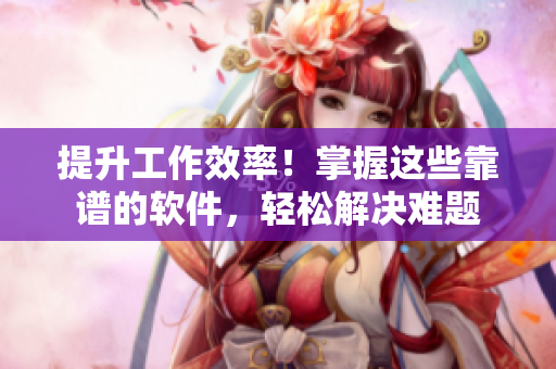 提升工作效率！掌握这些靠谱的软件，轻松解决难题