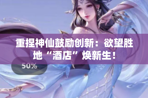 重捏神仙鼓励创新：欲望胜地“酒店”焕新生！