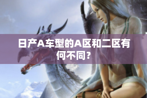 日产A车型的A区和二区有何不同？