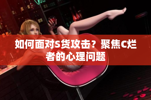 如何面对S货攻击？聚焦C烂者的心理问题