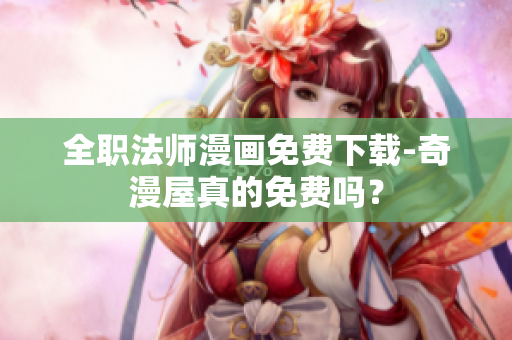 全职法师漫画免费下载-奇漫屋真的免费吗？