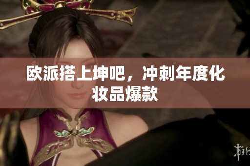 欧派搭上坤吧，冲刺年度化妆品爆款