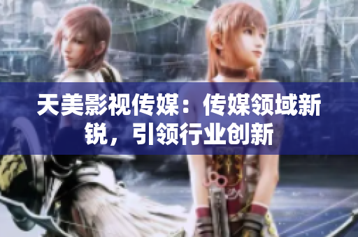 天美影视传媒：传媒领域新锐，引领行业创新