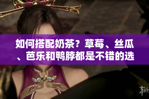 如何搭配奶茶？草莓、丝瓜、芭乐和鸭脖都是不错的选择！