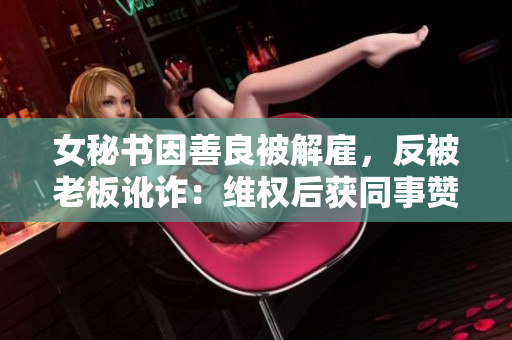 女秘书因善良被解雇，反被老板讹诈：维权后获同事赞许