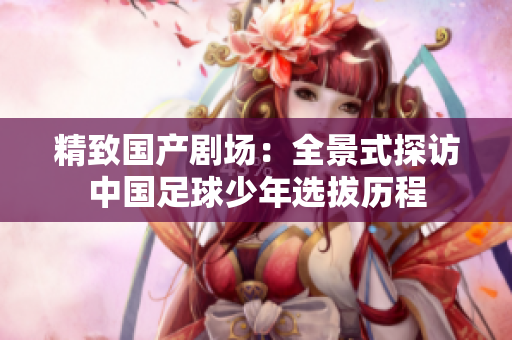 精致国产剧场：全景式探访中国足球少年选拔历程