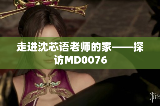 走进沈芯语老师的家——探访MD0076