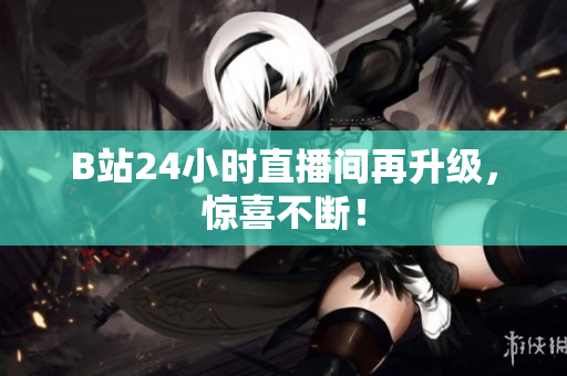B站24小时直播间再升级，惊喜不断！